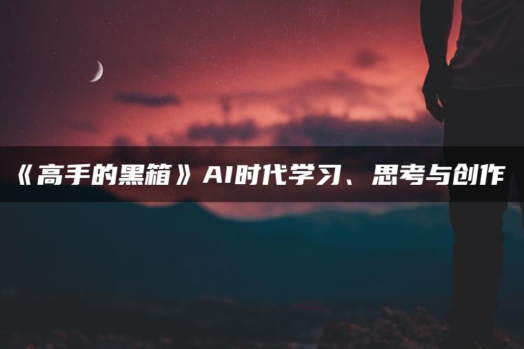 高手的黑箱：AI时代学习与创作整套视频教程,高手的黑箱：AI时代学习与创作整套视频教程,AI创作视频教程,AI学习视频教程,AI时代学习与创作整套视频教程,高手的黑箱,工具,教程,价值,第1张
